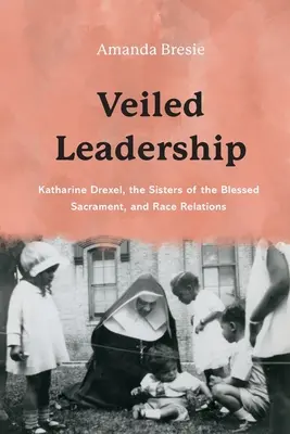 Le leadership voilé : Katharine Drexel, les sœurs du Saint-Sacrement et les relations raciales - Veiled Leadership: Katharine Drexel, the Sisters of the Blessed Sacrament, and Race Relations