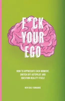 F*ck Your Ego : Comment apprécier chaque instant, sortir du pilote automatique et remettre en question la réalité elle-même. - F*ck Your Ego: How to appreciate each moment, switch off autopilot and question reality itself.