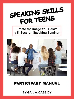 Speaking Skills for Teens Participant Manual : Créez l'image que vous désirez un séminaire de 14 sessions sur la prise de parole - Speaking Skills for Teens Participant Manual: Create the Image You Desire a 14-Session Speaking Seminar