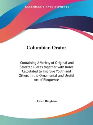 L'orateur colombien : Le livre contient une variété de pièces originales et sélectionnées ainsi que des règles calculées pour améliorer la jeunesse et d'autres dans le domaine de l'orateur colombien. - Columbian Orator: Containing A Variety of Original and Selected Pieces together with Rules Calculated to Improve Youth and Others in the