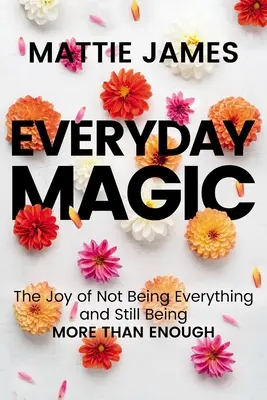 La magie au quotidien : la joie de ne pas être tout et d'être encore plus que suffisant - Everyday Magic: The Joy of Not Being Everything and Still Being More Than Enough