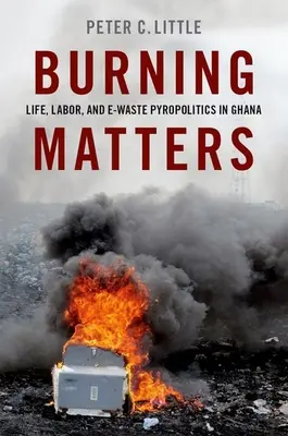 Burning Matters - La vie, le travail et la pyropolitique des déchets électroniques au Ghana - Burning Matters - Life, Labor, and E-Waste Pyropolitics in Ghana