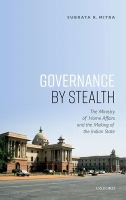 La gouvernance furtive : Le ministère de l'intérieur et la construction de l'État indien - Governance by Stealth: The Ministry of Home Affairs and the Making of the Indian State