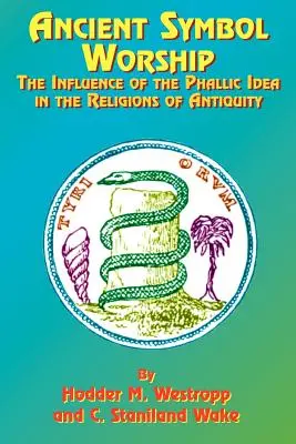 Le culte des symboles de l'Antiquité : L'influence de l'idée phallique dans les religions de l'Antiquité - Ancient Symbol Worship: The Influence of the Phallic Idea in the Religions of Antiquity