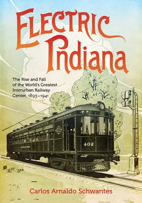 L'Indiana électrique : L'essor et le déclin du plus grand centre ferroviaire interurbain du monde, 1893-1941 - Electric Indiana: The Rise and Fall of the World's Greatest Interurban Railway Center, 1893-1941
