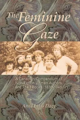 Le regard féminin : Compendium canadien des auteures de non-fiction et de leurs livres, 1836-1945 - The Feminine Gaze: A Canadian Compendium of Non-Fiction Women Authors and Their Books, 1836-1945