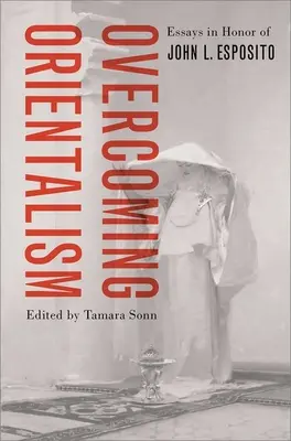 Dépasser l'orientalisme : Essais en l'honneur de John L. Esposito - Overcoming Orientalism: Essays in Honor of John L. Esposito