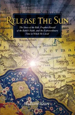 Libérer le soleil : L'histoire du Bab, prophète-héraut de la foi bahá'íe, et de l'époque extraordinaire à laquelle il a vécu - Release the Sun: The Story of the Bab, Prophet-Herald of the Baha'i Faith, and the Extraordinary Time in Which He Lived