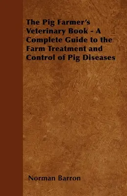 The Pig Farmer's Veterinary Book - A Complete Guide to the Farm Treatment and Control of Pig Diseases (Livre vétérinaire de l'éleveur de porcs - Guide complet pour le traitement et le contrôle des maladies des porcs à la ferme) - The Pig Farmer's Veterinary Book - A Complete Guide to the Farm Treatment and Control of Pig Diseases