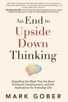 La fin de la pensée à l'envers : Le mythe selon lequel le cerveau produit la conscience, et ses implications pour la vie de tous les jours - An End to Upside Down Thinking: Dispelling the Myth That the Brain Produces Consciousness, and the Implications for Everyday Life