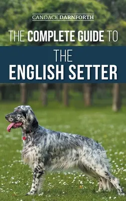 Le guide complet du setter anglais : Le choix, le dressage, le travail sur le terrain, la nutrition, les soins de santé, la socialisation et les soins à donner à votre nouveau setter anglais. - The Complete Guide to the English Setter: Selecting, Training, Field Work, Nutrition, Health Care, Socialization, and Caring for Your New English Sett