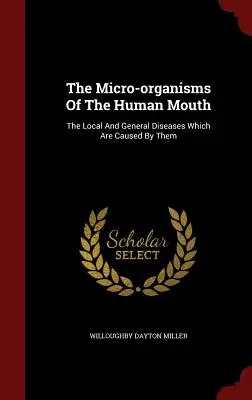 Les micro-organismes de la bouche humaine : Les maladies locales et générales qu'ils provoquent - The Micro-organisms Of The Human Mouth: The Local And General Diseases Which Are Caused By Them
