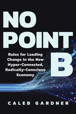 Pas de point B : Règles pour conduire le changement dans la nouvelle économie hyperconnectée et radicalement consciente - No Point B: Rules for Leading Change in the New Hyper-Connected, Radically Conscious Economy