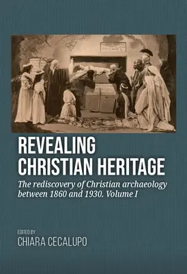 Révéler l'héritage chrétien : La redécouverte de l'archéologie chrétienne entre 1860 et 1930. Volume I - Revealing Christian Heritage: The Rediscovery of Christian Archaeology Between 1860 and 1930. Volume I