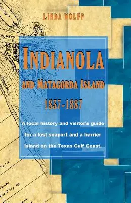 Indianola et l'île de Matagorda, 1837-1887 : Une histoire locale et un guide du visiteur pour un port de mer perdu et une île-barrière sur la côte du golfe du Texas - Indianola and Matagorda Island, 1837-1887: A Local History and Visitor's Guide for a Lost Seaport and a Barrier Island on the Texas Gulf Coast