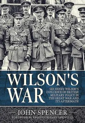 La guerre de Wilson : l'influence de Sir Henry Wilson sur la politique militaire britannique pendant la Grande Guerre et ses conséquences - Wilson's War: Sir Henry Wilson's Influence on British Military Policy in the Great War and Its Aftermath