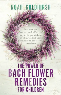 Le pouvoir des fleurs de Bach pour les enfants : Le pouvoir des fleurs de Bach pour les enfants : Découvrez la façon naturelle et efficace d'aider les enfants de tous âges à faire face aux problèmes physiques et émotionnels. - The Power of Bach Flower Remedies for Children: Discover the Natural and Effective Way to Help Children of All Ages Deal with Physical and Emotional P