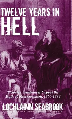 Douze ans en enfer : Les Sudistes de l'époque victorienne dénoncent le mythe de la reconstruction, 1865-1877 - Twelve Years in Hell: Victorian Southerners Expose the Myth of Reconstruction, 1865-1877