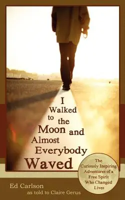 J'ai marché jusqu'à la lune et presque tout le monde a salué ; les aventures curieusement inspirantes d'un esprit libre qui a changé des vies - I Walked to the Moon and Almost Everybody Waved; The Curiously Inspiring Adventures of a Free Spirit Who Changed Lives