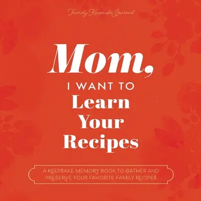 Maman, je veux apprendre tes recettes : Un livre souvenir pour rassembler et préserver vos recettes familiales préférées - Mom, I Want to Learn Your Recipes: A Keepsake Memory Book to Gather and Preserve Your Favorite Family Recipes