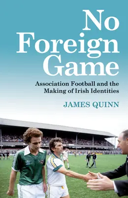 No Foreign Game : Association Football and the Making of Irish Identities (Le football associatif et la construction des identités irlandaises) - No Foreign Game: Association Football and the Making of Irish Identities