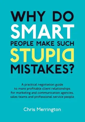 Pourquoi les gens intelligents font-ils des erreurs aussi stupides ? Un guide pratique de négociation pour des relations plus profitables avec les clients dans le domaine du marketing et de la communication - Why Do Smart People Make Such Stupid Mistakes?: A Practical Negotiation Guide to More Profitable Client Relationships for Marketing and Communication