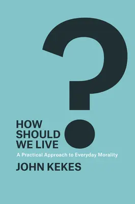 Comment vivre : une approche pratique de la morale au quotidien - How Should We Live?: A Practical Approach to Everyday Morality