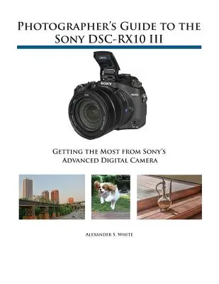 Guide du photographe pour le Sony DSC-RX10 III : Tirer le meilleur parti de l'appareil photo numérique avancé de Sony - Photographer's Guide to the Sony DSC-RX10 III: Getting the Most from Sony's Advanced Digital Camera