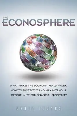 Econosphere, The - What Makes the Economy Really Work, How to Protect It, and Maximize Your Opportunity for Financial Prosperity (L'éconosphère - Ce qui fait que l'économie fonctionne vraiment, comment la protéger et maximiser vos chances de prospérité financière) - Econosphere, The - What Makes the Economy Really Work, How to Protect It, and Maximize Your Opportunity for Financial Prosperity