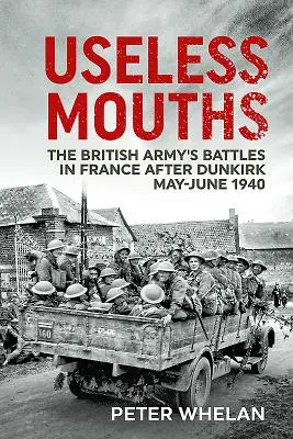 Bouches inutiles : Les batailles de l'armée britannique en France après Dunkerque mai-juin 1940 - Useless Mouths: The British Army's Battles in France After Dunkirk May-June 1940