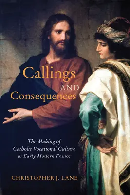 Appels et conséquences : The Making of Catholic Vocational Culture in Early Modern France Volume 91 - Callings and Consequences: The Making of Catholic Vocational Culture in Early Modern France Volume 91