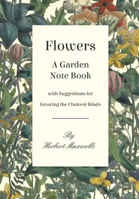 Flowers - A Garden Note Book with Suggestions for Growing the Choicest Kinds (Fleurs - Un livre de notes de jardin avec des suggestions pour cultiver les espèces les plus choisies) - Flowers - A Garden Note Book with Suggestions for Growing the Choicest Kinds