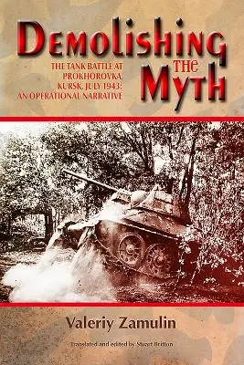 Démolir le mythe : la bataille de chars à Prokhorovka, Koursk, juillet 1943 : Un récit opérationnel - Demolishing the Myth: The Tank Battle at Prokhorovka, Kursk, July 1943: An Operational Narrative