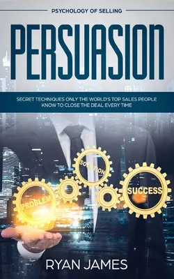 Persuasion : La psychologie de la vente - Les techniques secrètes que seuls les meilleurs vendeurs du monde connaissent pour conclure l'affaire à chaque fois (Influen - Persuasion: Psychology of Selling - Secret Techniques Only The World's Top Sales People Know To Close The Deal Every Time (Influen