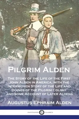 Pilgrim Alden : L'histoire de la vie du premier John Alden en Amérique, avec l'histoire entrelacée de la vie et des actions du Pèlerin Alden. - Pilgrim Alden: The Story of the Life of the First John Alden in America, with the Interwoven Story of the Life and Doings of the Pilg
