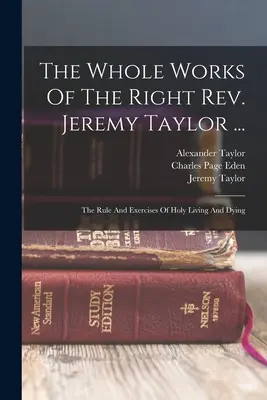 L'ensemble des œuvres du très révérend Jeremy Taylor ... : La règle et les exercices de la vie et de la mort saintes - The Whole Works Of The Right Rev. Jeremy Taylor ...: The Rule And Exercises Of Holy Living And Dying