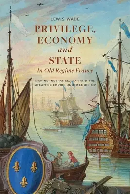 Privilège, économie et État dans la France de l'Ancien Régime : L'assurance maritime, la guerre et l'empire atlantique sous Louis XIV - Privilege, Economy and State in Old Regime France: Marine Insurance, War and the Atlantic Empire Under Louis XIV