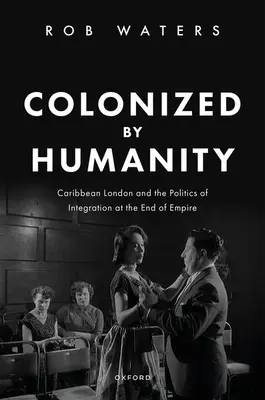Colonisé par l'humanité : Londres la Caraïbe et la politique d'intégration à la fin de l'Empire - Colonized by Humanity: Caribbean London and the Politics of Integration at the End of Empire