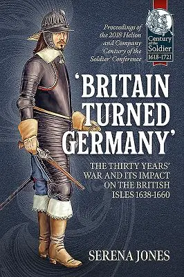 La guerre de Trente Ans et son impact sur les îles britanniques 1638-1660 : Actes de l'édition 2018 de la conférence « Century of t » organisée par Helion and Company - 'Britain Turned Germany' the Thirty Years' War and Its Impact on the British Isles 1638-1660: Proceedings of the 2018 Helion and Company 'Century of t