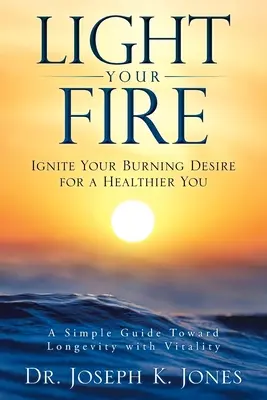 Allumez votre feu : Allumez votre désir ardent d'être en meilleure santé - Light Your Fire: Ignite Your Burning Desire for a Healthier You