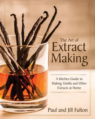 L'art de la fabrication d'extraits : Un guide de cuisine pour faire de la vanille et d'autres extraits à la maison - The Art of Extract Making: A Kitchen Guide to Making Vanilla and Other Extracts at Home