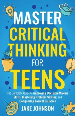 Maîtriser la pensée critique pour les adolescents : Le guide complet pour améliorer les capacités de prise de décision, maîtriser la résolution de problèmes et vaincre la sophistique logique. - Master Critical Thinking for Teens: The Complete Guide to Improving Decision-Making Skills, Mastering Problem Solving, and Conquering Logical Fallacie