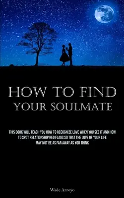 Comment trouver l'âme sœur : Ce livre vous apprendra à reconnaître l'amour quand vous le voyez et à repérer les signaux d'alarme dans les relations pour que l'amour soit au rendez-vous. - How To Find Your Soulmate: This Book Will Teach You How To Recognize Love When You See It And How To Spot Relationship Red Flags So That The Love