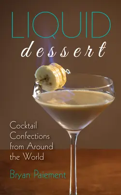 Dessert liquide : Confections pour cocktails du monde entier - Liquid Dessert: Cocktail Confections from Around the World