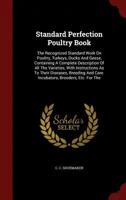 Standard Perfection Poultry Book : L'ouvrage de référence reconnu sur la volaille, les dindes, les canards et les oies, contenant une description complète de toutes les variétés. - Standard Perfection Poultry Book: The Recognized Standard Work On Poultry, Turkeys, Ducks And Geese, Containing A Complete Description Of All The Vari