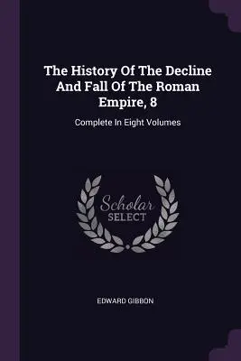 Histoire du déclin et de la chute de l'Empire romain, 8 : Intégrale en huit volumes - The History Of The Decline And Fall Of The Roman Empire, 8: Complete In Eight Volumes