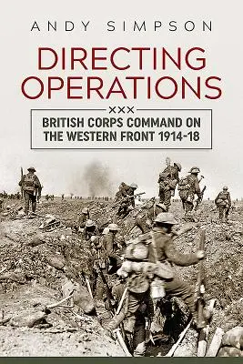 La direction des opérations - Le commandement du corps d'armée britannique sur le front occidental 1914-18 - Directing Operations - British Corps Command on the Western Front 1914-18