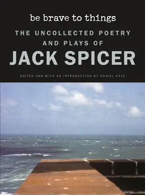 Soyez courageux avec les choses : Le recueil de poésie et de pièces de théâtre de Jack Spicer - Be Brave to Things: The Uncollected Poetry and Plays of Jack Spicer