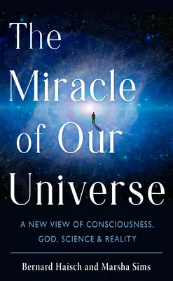 Le miracle de notre univers : Une nouvelle vision de la conscience, de Dieu, de la science et de la réalité - The Miracle of Our Universe: A New View of Consciousness, God, Science, and Reality