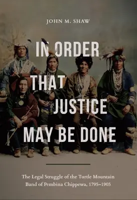 Pour que justice soit faite : Le combat juridique de la bande de Turtle Mountain des Chippewas de Pembina, 1795-1905 - In Order That Justice May Be Done: The Legal Struggle of the Turtle Mountain Band of Pembina Chippewa, 1795-1905